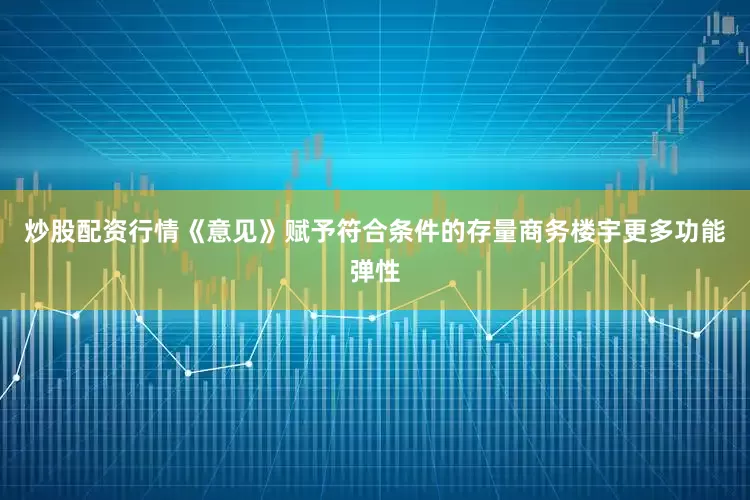 炒股配资行情《意见》赋予符合条件的存量商务楼宇更多功能弹性