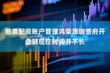 股票配资账户管理鸿荣源珈誉府开盘到现在时间并不长