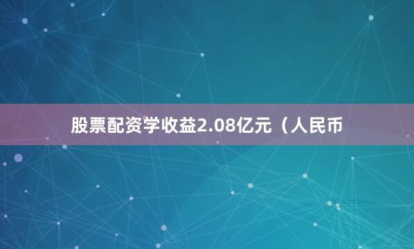 股票配资学收益2.08亿元（人民币