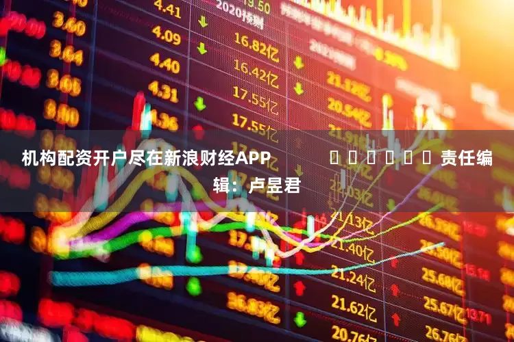 机构配资开户尽在新浪财经APP            						责任编辑：卢昱君