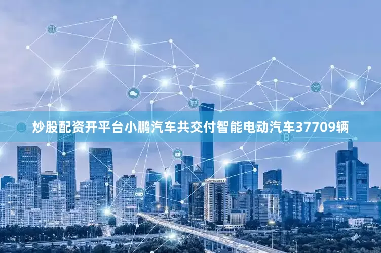炒股配资开平台小鹏汽车共交付智能电动汽车37709辆