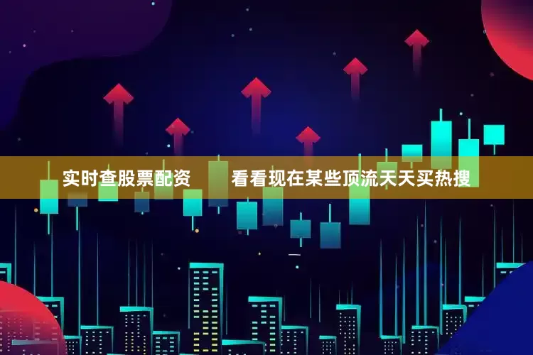 实时查股票配资        看看现在某些顶流天天买热搜