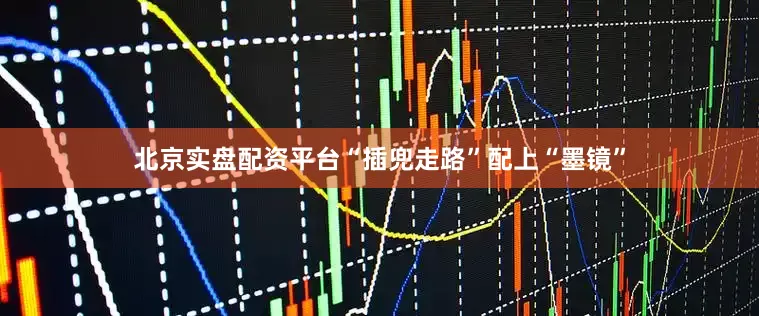 北京实盘配资平台“插兜走路”配上“墨镜”