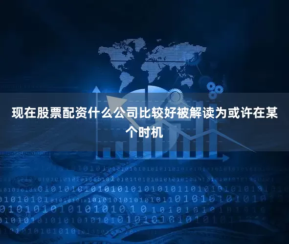 现在股票配资什么公司比较好被解读为或许在某个时机
