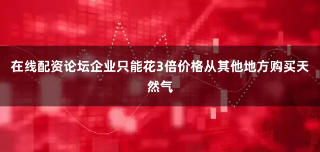 在线配资论坛企业只能花3倍价格从其他地方购买天然气
