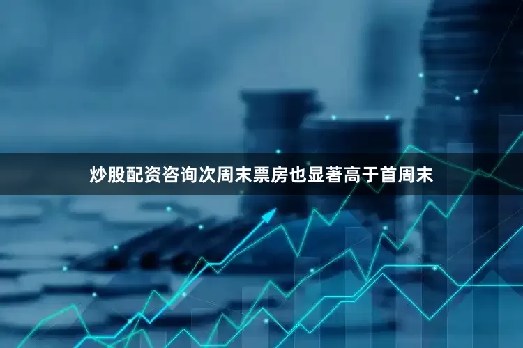 炒股配资咨询次周末票房也显著高于首周末