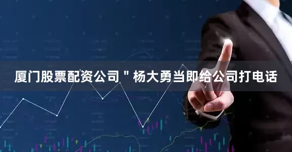 厦门股票配资公司＂杨大勇当即给公司打电话