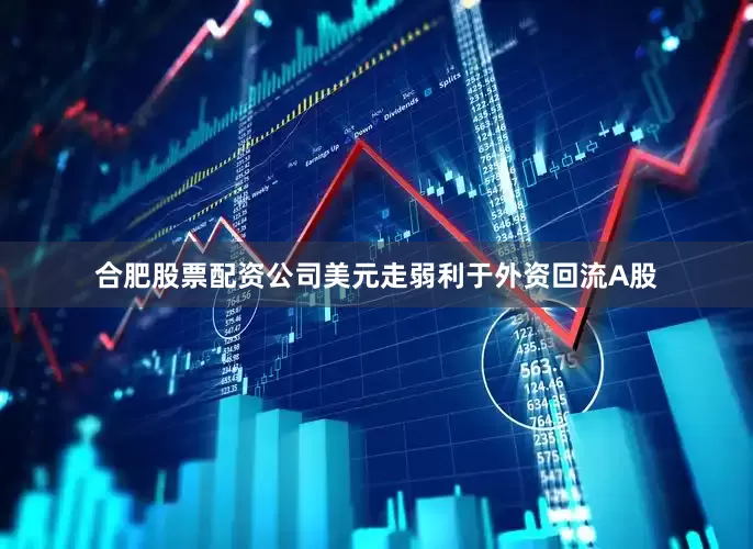 合肥股票配资公司美元走弱利于外资回流A股