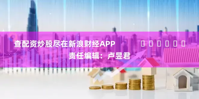 查配资炒股尽在新浪财经APP            						责任编辑：卢昱君