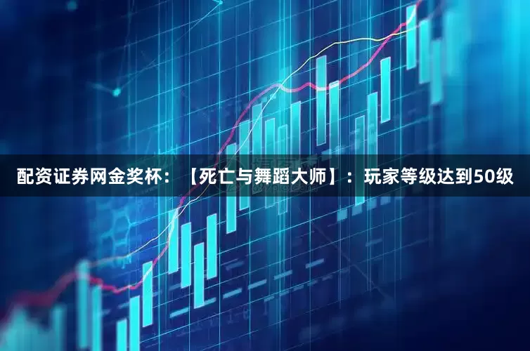 配资证券网金奖杯：【死亡与舞蹈大师】：玩家等级达到50级