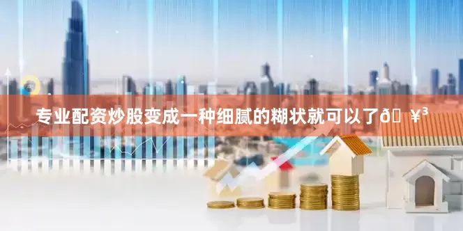 专业配资炒股变成一种细腻的糊状就可以了🥳