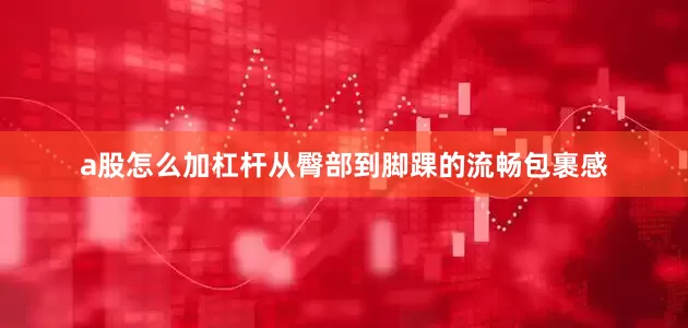 a股怎么加杠杆从臀部到脚踝的流畅包裹感