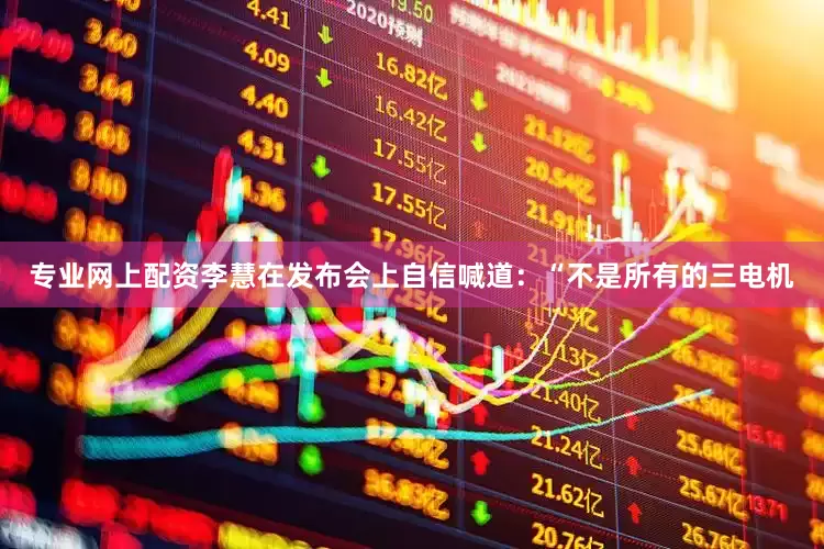 专业网上配资李慧在发布会上自信喊道：“不是所有的三电机