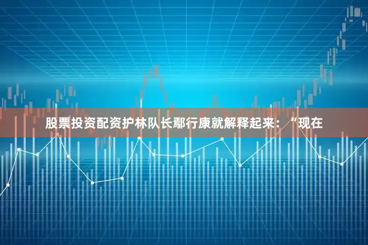 股票投资配资护林队长鄢行康就解释起来：“现在