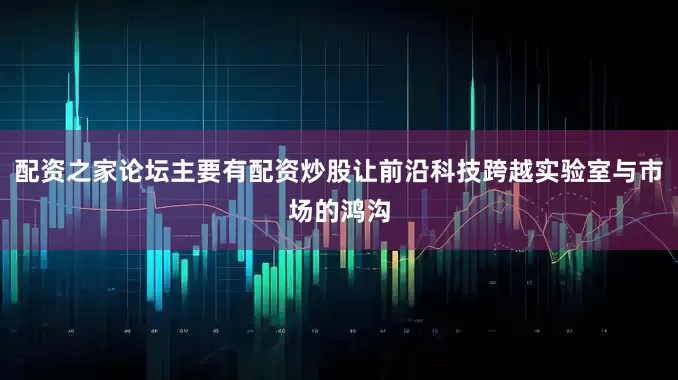 配资之家论坛主要有配资炒股让前沿科技跨越实验室与市场的鸿沟