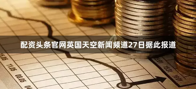 配资头条官网英国天空新闻频道27日据此报道