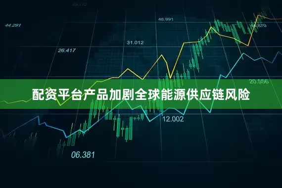 配资平台产品加剧全球能源供应链风险