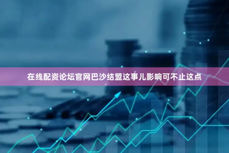 在线配资论坛官网巴沙结盟这事儿影响可不止这点