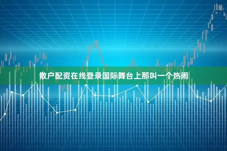 散户配资在线登录国际舞台上那叫一个热闹