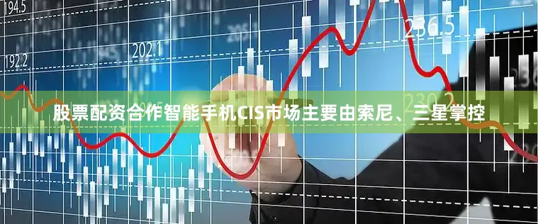 股票配资合作智能手机CIS市场主要由索尼、三星掌控