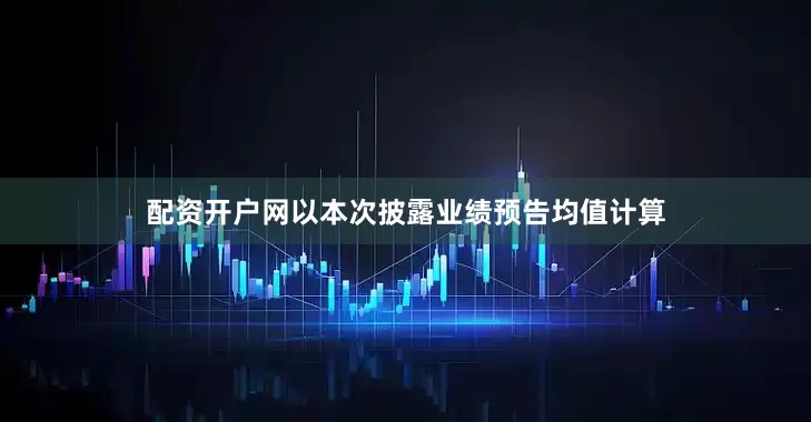 配资开户网　　以本次披露业绩预告均值计算
