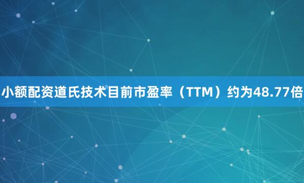 小额配资道氏技术目前市盈率（TTM）约为48.77倍