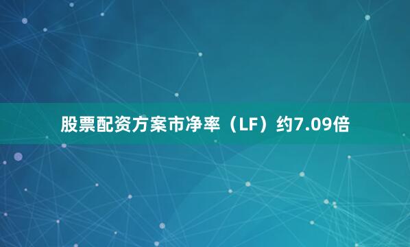 股票配资方案市净率（LF）约7.09倍