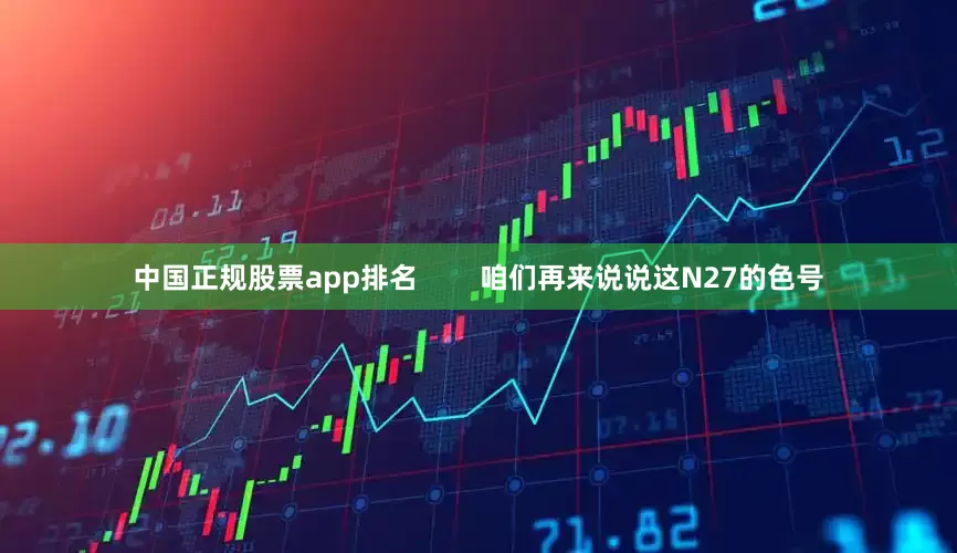 中国正规股票app排名        咱们再来说说这N27的色号