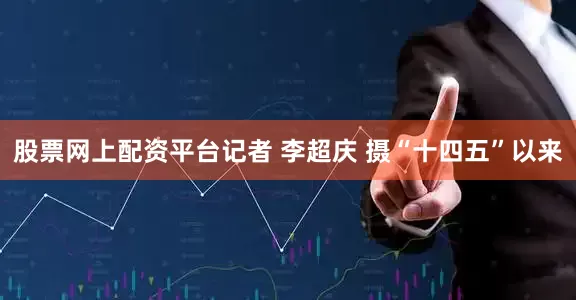 股票网上配资平台　记者 李超庆 摄　　“十四五”以来