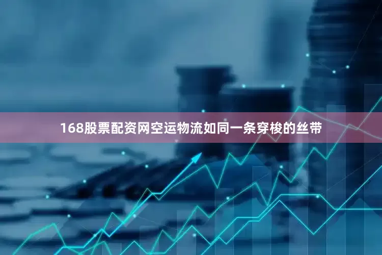 168股票配资网空运物流如同一条穿梭的丝带