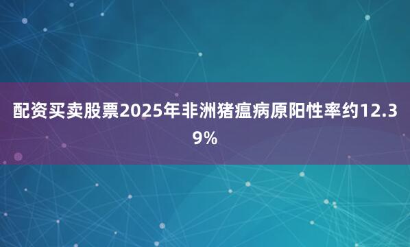 配资买卖股票2025年非洲猪瘟病原阳性率约12.39%