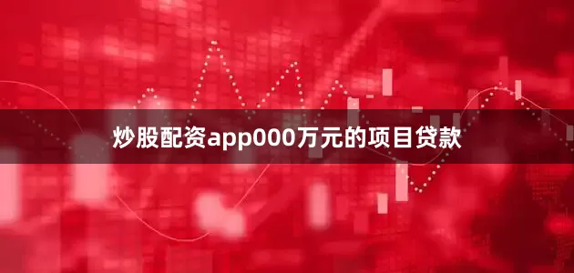 炒股配资app000万元的项目贷款