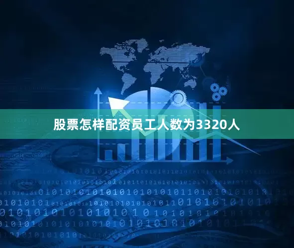 股票怎样配资员工人数为3320人