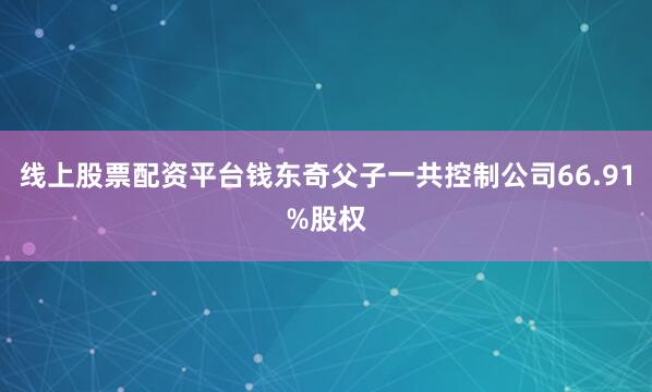 线上股票配资平台钱东奇父子一共控制公司66.91%股权