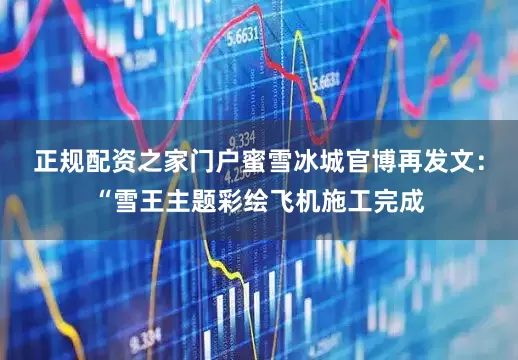 正规配资之家门户蜜雪冰城官博再发文：“雪王主题彩绘飞机施工完成